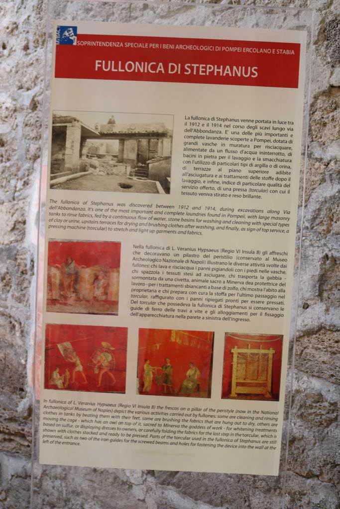 I.6.7 Pompeii. December 2018. Information board. Photo courtesy of Aude Durand.
According to this information board –
“The fullonica of Stephanus was discovered between 1912 and 1914, during excavations along Via dell’Abbondanza. 
It is one of the most important and complete laundries found in Pompeii with large masonry tanks to rinse fabrics, fed by a continuous flow of water, stone basins for washing and cleaning with special types of clay and urine, upstairs terraces for drying and brushing clothes after washing, and finally, as a sign of top service, a pressing machine (torcular) to stretch and light up garments and fabrics.”
And -
“La fullonica di Stephanus venne portata in luce  tra il 1912 e il 1914 nel corso degli scavi lungo Via dell’Abbondanza. 
E' una delle più importanti e complete lavanderie scoperte a Pompei, dotata di grandi vasche in muratura per risciacquare, alimentate da un flusso d’acqua ininterrotto, di bacini in pietra per il lavaggio e la smacchiatura con l’utilizzo di particolari tipi di argilla o di orina, di terrazza al piano superiore adibite all’asciugatura e ai trattamenti delle stoffe dopo il lavaggio, e infine, indice di particolare qualità del servizio offerto, di una pressa (torcular) con cui il tessuto veniva stirato e reso brillante.”