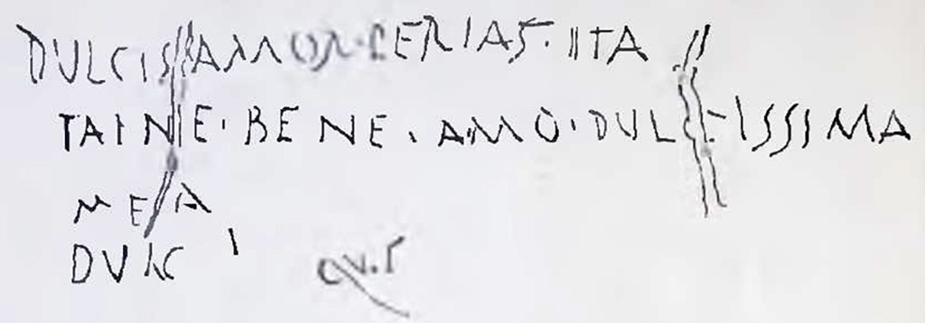 I.7.2, Pompeii. Graffiti found on east wall of the under-stairs room, written on the cocciopesto plaster. CIL IV 8137.
In NdS 1927 Maiuri interpreted this as
dulcis amor perias ita / taine (?) bene amo dulcissima / mea / dulc.
See Notizie degli Scavi di Antichità, 1927, (p. 14, n. 4).