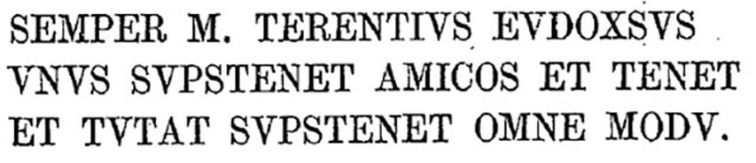 VI.13.6 Pompeii. 1874. Cubicle to the left of the peristyle. Text of graffito as published by Presuhn.
SEMPER M. TERENTIVS EVDOXSVS 
VSVS SVPSTENET AMICOS ET TENET 
ET TVTAT SVPSTENET OMNE MODV    
See Presuhn, E. Pompei les dernières fouilles de 1874-75 , La Troisième Ile pl. III.