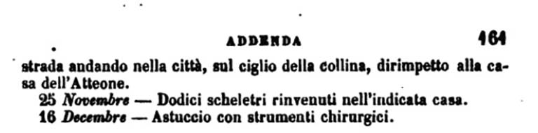 Copy of PAH, vol. 1, addendum, pars II, p.161 –
The exploration of this house, which was formed on three levels, continued in several rooms, starting from the underground in the winter months, and then turning eastwards towards the front on the Via Consolare in the spring and summer. 
On the 25th November 1775, 12 skeletons were found, on the inside of one of the underground rooms, (see Addendum above).