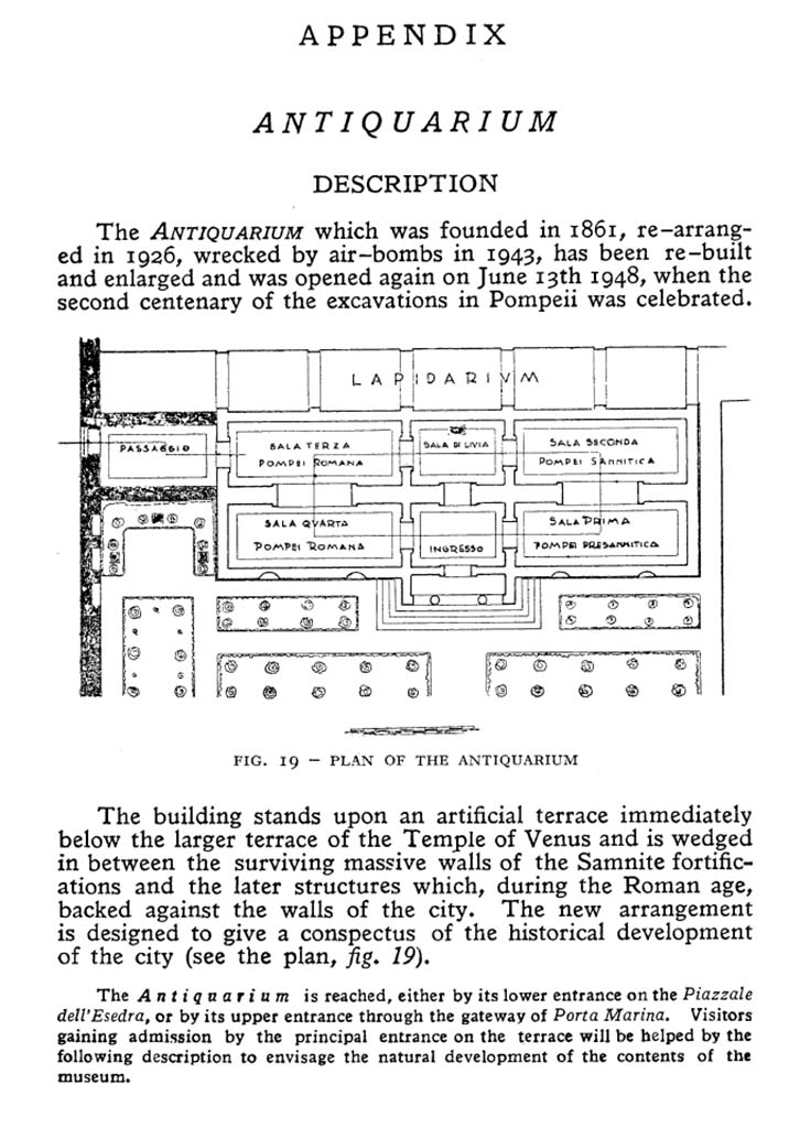 VIII.1.4 Pompeii Antiquarium. 1978. Plan and description of antiquarium published just before its temporary closure in 1978.
There are four long galleries, two Roman, a Samnite and a pre-Samnite gallery and the shorter Sala di Livia.
The principal entrance was on the terrace having come up from Piazzale dell'Esedra.
VIII.1.4 was an exit into Pompeii or an entry to the antiquarium on the way out of the excavations.
See Maiuri A., 1978. Pompeii: 15th Edition. Roma: Istituto Poligrafico dello Stato, p. 102.