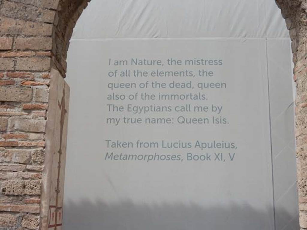 VIII.7.28 Pompeii. May 2017. Display screen with quotation, behind an arch of the Ekklesiasterion.
“I am nature, the mistress of all the elements, the queen of the dead, queen also of the immortals. The Egyptians call me by my true name: Queen Isis.”
From Lucius Apuleius, Metamorphoses, Book XI, V.
Photo courtesy of Buzz Ferebee.