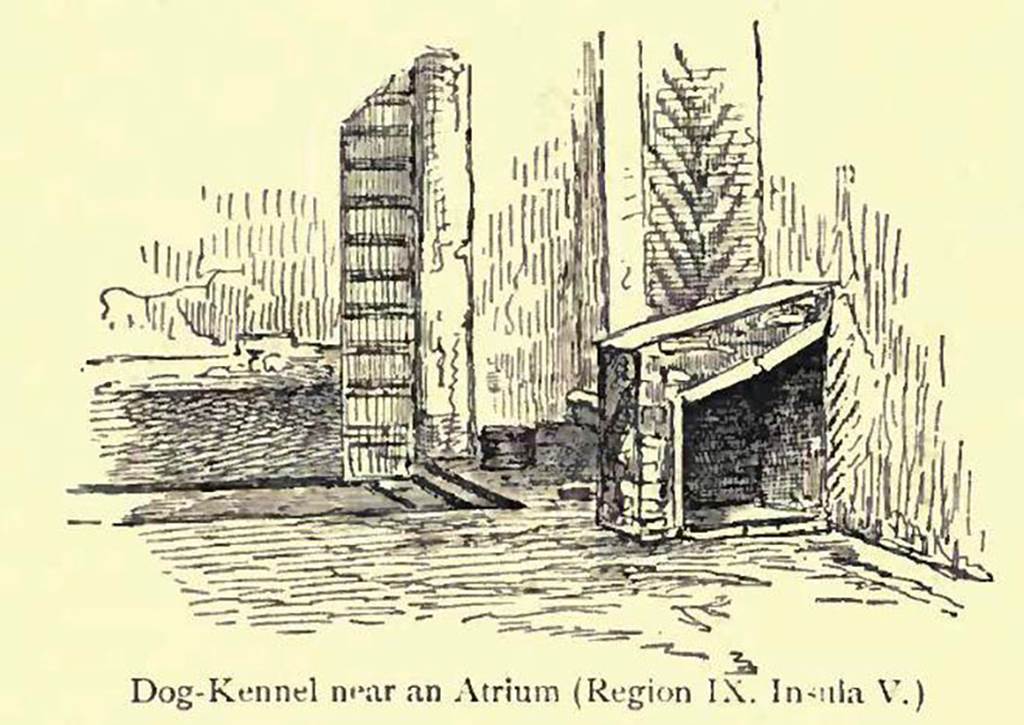 IX.5.2, Pompeii. Looking south. 
Drawing by Pierre Gusman showing a dog-kennel, and described as “near an atrium”.
See Gusman, P. (1900). Pompei, the city, its life and art. London, William Heinemann. (p.280). 
According to Eschebach, - 
“Open tablinum with exedra onto the garden (therein a puteal and dog-kennel, in the south-west corner.” 
Today, there is no sign of a dog-kennel. 
See Eschebach, L., 1993. Gebäudeverzeichnis und Stadtplan der antiken Stadt Pompeji. Köln: Böhlau. (p.422).
According to Jashemski –
“A small masonry doghouse in the south-west corner of the tablinum in a house on the Via di Nola (IX.5.2) was obviously for a small dog”.
See Jashemski, W. F., 1979. The Gardens of Pompeii. New York: Caratzas. (p.103, fig.163).
(She references an article in Atti dell’Accademia Pontaniana, n.s VII, p.176-77, 
by Giordano, Carlo, and Pelagalli, Gaetano, V. ”Cani e canili nella antica Pompei”).