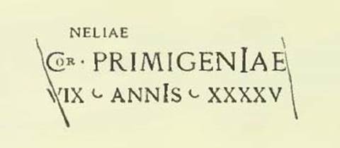 Pompeii Tombs at Fondo Santilli. Inscription as shown in NdS 1894, p. 384.
According to Sogliano, the letters neliae of the first line and the or within the initial C of the second were additions.
They seemed more like graffiti than engraved.
NELIAE                                     \
Cor PRIMIGENIAE
VIX  ANNIS XXXXV
Neliae
Cor(nelia) Primigeniae
vix(it) annis XXXXV
Burial of a freeborn person.
See Notizie degli Scavi di Antichità, 1894, p. 384, no. 12.