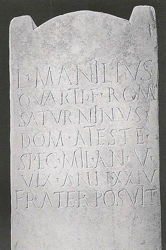 Tomb NG3 Pompeii. Tomb of Lucius Manilius Saturninus, son of Quartus.
L(ucius) MANILIVS
QVARTI F(ilius) ROM(ilia)
SATVRNINVS
DOMO A(teste)
SPEC(ulator) MIL(itavit) ANN(is) V
VIX(it) ANN(is) XXIV
FRATER POSVIT
Lucius Manilius Saturninus, son of Quartus, of the Romilian tribe, Ateste his hometown, bodyguard, performed military service for 5 years, lived for 24 years. 
His brother set this up.